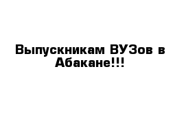 Выпускникам ВУЗов в Абакане!!! 